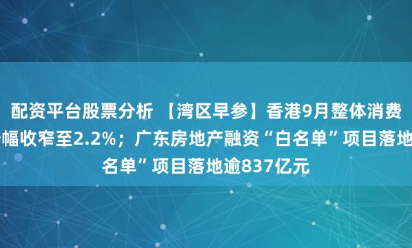 配资平台股票分析 【湾区早参】香港9月整体消费物价按年升幅收窄至2.2%；广东房地产融资“白名单”项目落地逾837亿元