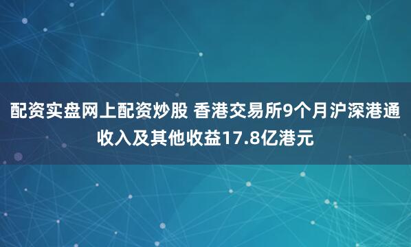 配资实盘网上配资炒股 香港交易所9个月沪深港通收入及其他收益17.8亿港元