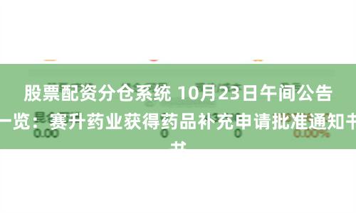 股票配资分仓系统 10月23日午间公告一览：赛升药业获得药品补充申请批准通知书