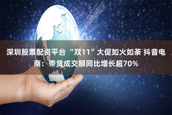 深圳股票配资平台 “双11”大促如火如荼 抖音电商：带货成交额同比增长超70%