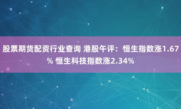 股票期货配资行业查询 港股午评：恒生指数涨1.67% 恒生科技指数涨2.34%