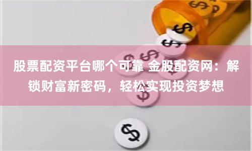 股票配资平台哪个可靠 金股配资网：解锁财富新密码，轻松实现投资梦想