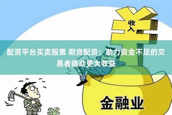 配资平台买卖股票 期货配资：助力资金不足的交易者撬动更大收益