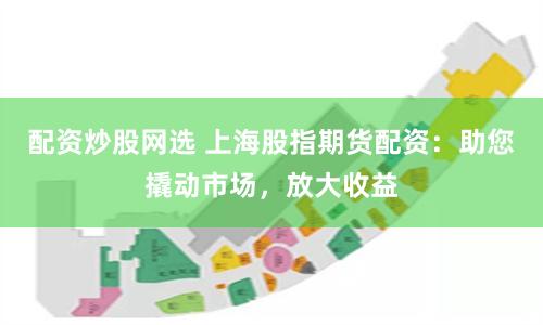 配资炒股网选 上海股指期货配资：助您撬动市场，放大收益