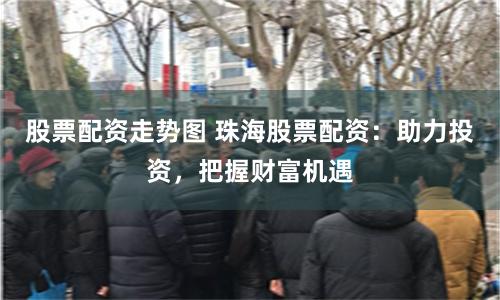 股票配资走势图 珠海股票配资：助力投资，把握财富机遇