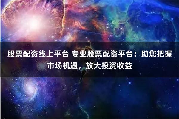 股票配资线上平台 专业股票配资平台：助您把握市场机遇，放大投资收益