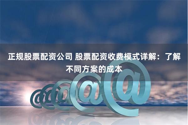 正规股票配资公司 股票配资收费模式详解：了解不同方案的成本