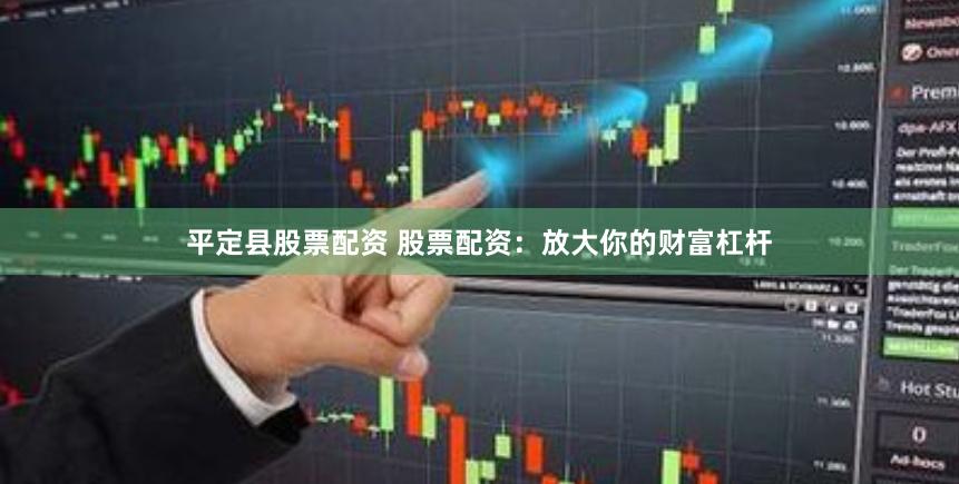 平定县股票配资 股票配资：放大你的财富杠杆