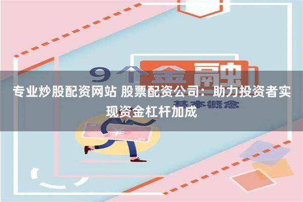 专业炒股配资网站 股票配资公司：助力投资者实现资金杠杆加成