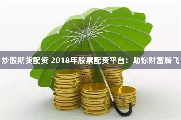 炒股期货配资 2018年股票配资平台：助你财富腾飞