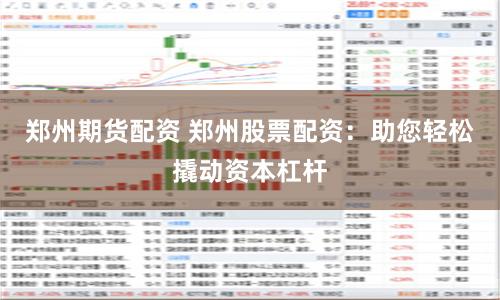 郑州期货配资 郑州股票配资：助您轻松撬动资本杠杆