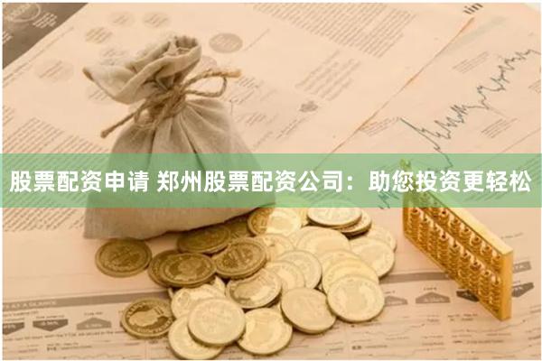 股票配资申请 郑州股票配资公司：助您投资更轻松