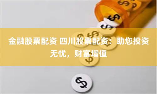 金融股票配资 四川股票配资：助您投资无忧，财富增值