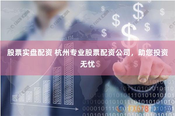 股票实盘配资 杭州专业股票配资公司，助您投资无忧