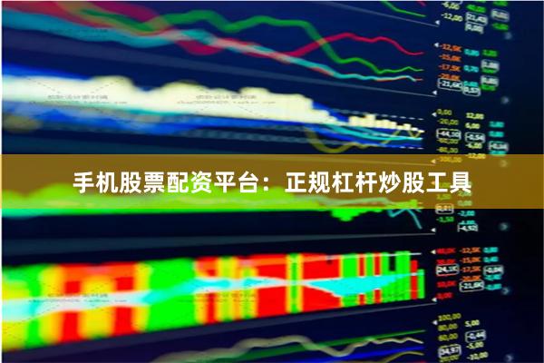手机股票配资平台：正规杠杆炒股工具