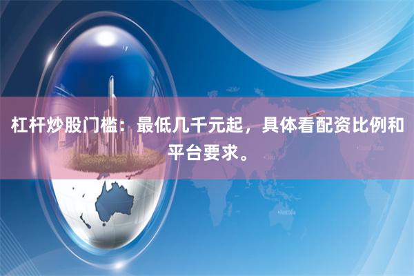 杠杆炒股门槛：最低几千元起，具体看配资比例和平台要求。