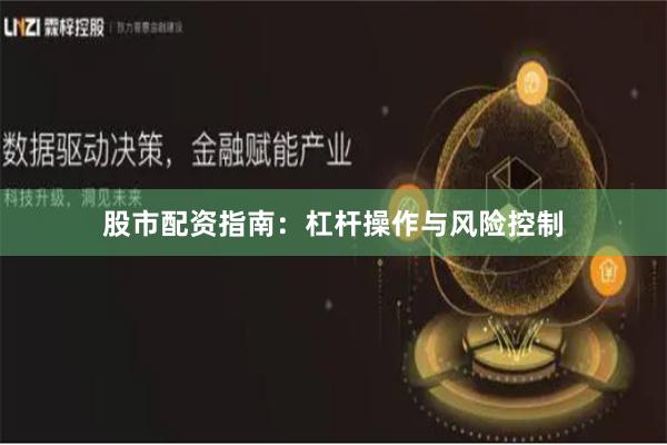 股市配资指南：杠杆操作与风险控制