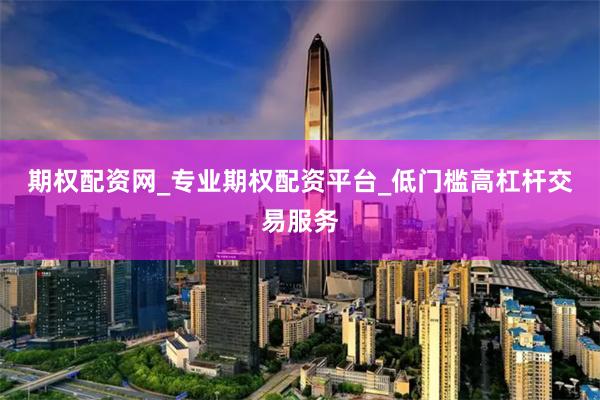 期权配资网_专业期权配资平台_低门槛高杠杆交易服务