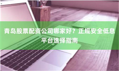 青岛股票配资公司哪家好？正规安全低息平台选择指南