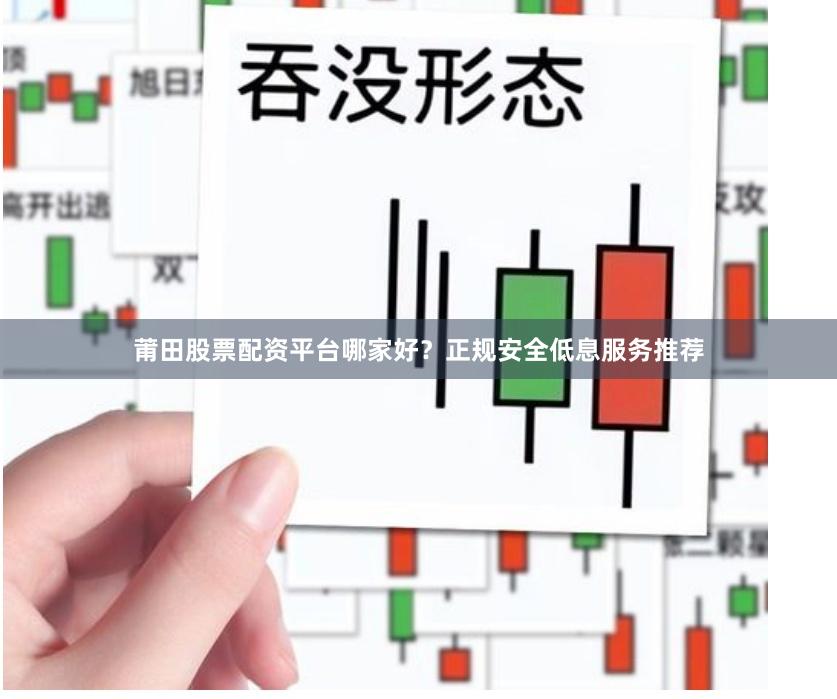 莆田股票配资平台哪家好？正规安全低息服务推荐
