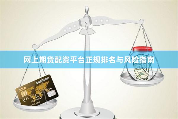 网上期货配资平台正规排名与风险指南
