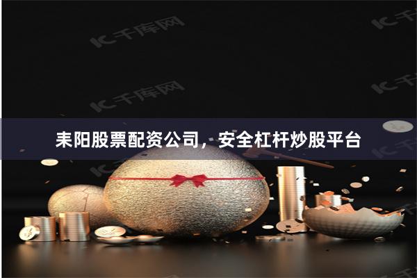 耒阳股票配资公司，安全杠杆炒股平台